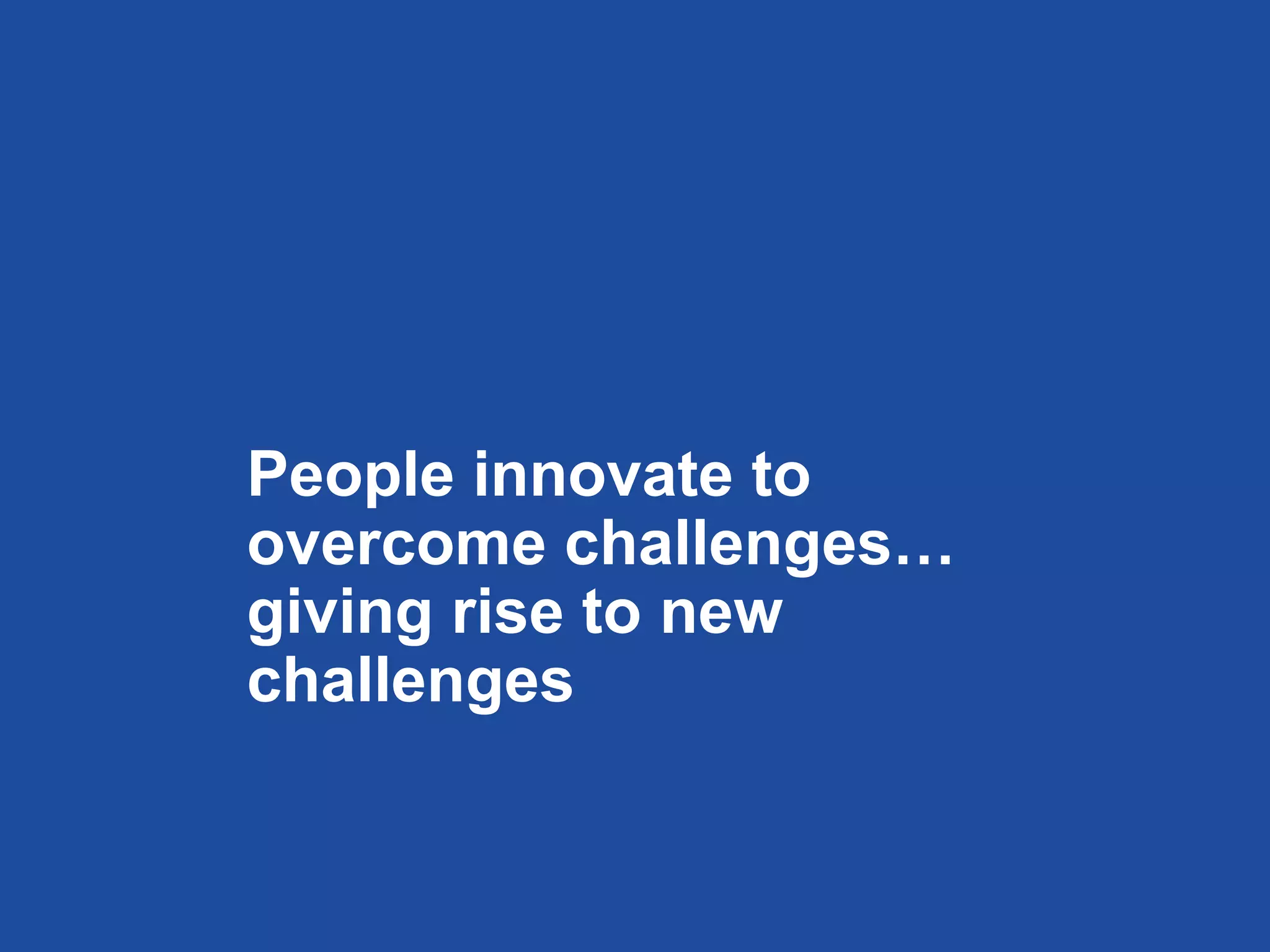 People innovate to
overcome challenges…
giving rise to new
challenges
 