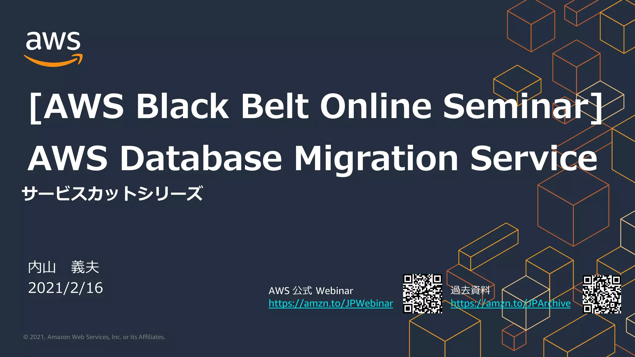 © 2021, Amazon Web Services, Inc. or its Affiliates.
AWS 公式 Webinar
https://amzn.to/JPWebinar
過去資料
https://amzn.to/JPArchive
内山 義夫
2021/2/16
[AWS Black Belt Online Seminar]
AWS Database Migration Service
サービスカットシリーズ
 