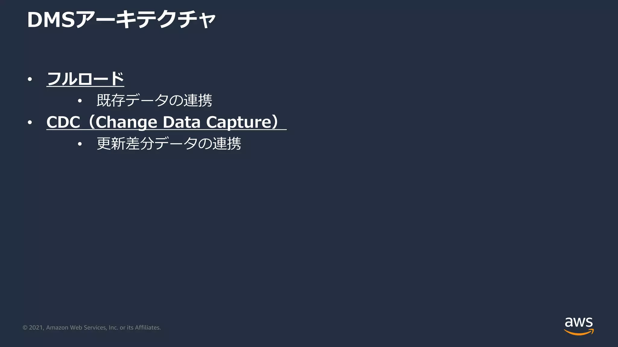 © 2021, Amazon Web Services, Inc. or its Affiliates.
DMSアーキテクチャ
• フルロード
• 既存データの連携
• CDC（Change Data Capture）
• 更新差分データの連携
 