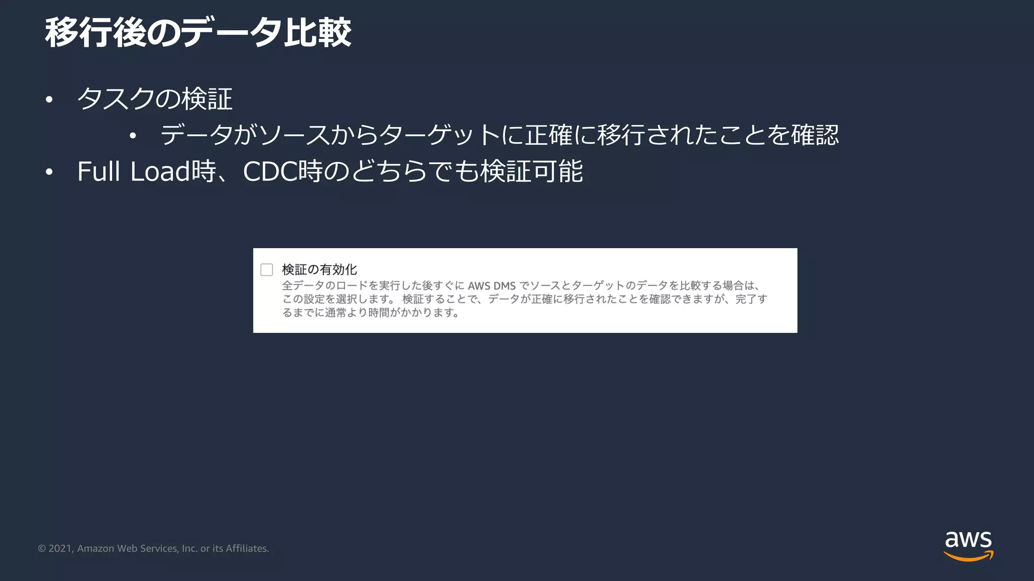 © 2021, Amazon Web Services, Inc. or its Affiliates.
移行後のデータ比較
• タスクの検証
• データがソースからターゲットに正確に移行されたことを確認
• Full Load時、CDC時のどちらでも検証可能
 
