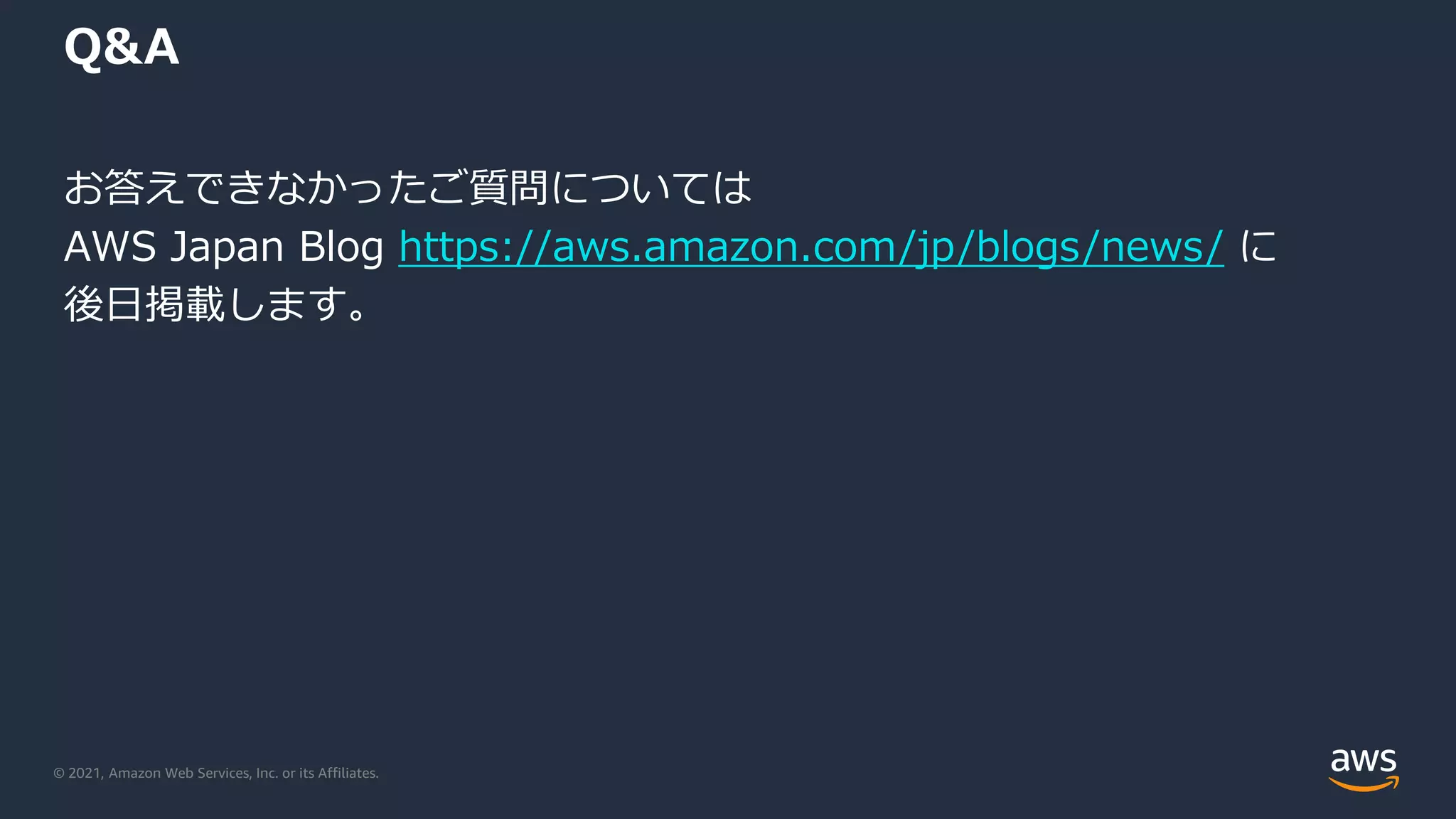 © 2021, Amazon Web Services, Inc. or its Affiliates.
Q&A
お答えできなかったご質問については
AWS Japan Blog https://aws.amazon.com/jp/blogs/news/ に
後日掲載します。
 