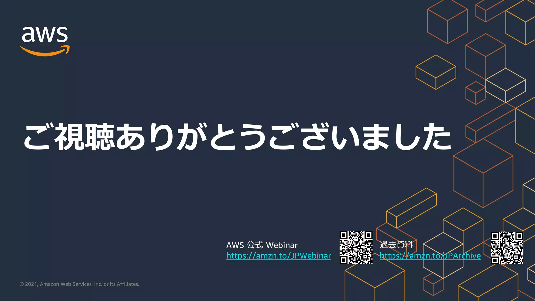 © 2021, Amazon Web Services, Inc. or its Affiliates.
AWS 公式 Webinar
https://amzn.to/JPWebinar
過去資料
https://amzn.to/JPArchive
ご視聴ありがとうございました
 