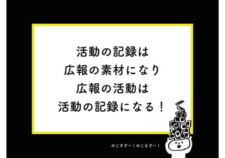 活動の記録は
広報の素材になり
広報の活動は
活動の記録になる！
る！
のこすぞー！のこるぞー！
 