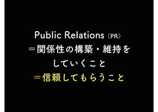 Public Relations（PR）
＝関係性の構築・維持を
していくこと
＝信頼してもらうこと
 