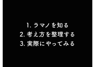 1. ラマノを知る
2. 考え方を整理する
3. 実際にやってみる
 