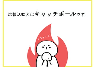広報活動とはキャッチボールです！
メラァ…ッ
 