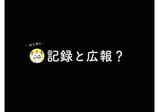 　記録と広報？
　
＼ はじめに ／
 