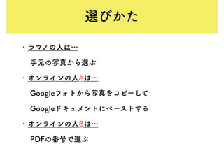 • ラマノの人は…
手元の写真から選ぶ
• オンラインの人Aは…
Googleフォトから写真をコピーして
Googleドキュメントにペーストする
• オンラインの人Bは…
PDFの番号で選ぶ
選びかた
 