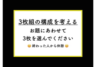 3枚組の構成を考える
お題にあわせて
3枚を選んでください
終わった人から休憩
 
