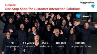 93
employees​
500,000
daily interactions
100,000
users
11 years
experience
250+
customers
Luware
One-Stop-Shop for Customer Interaction Solutions
 
