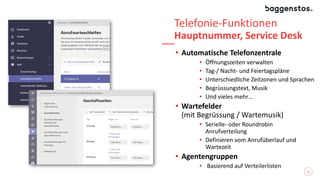 Telefonie-Funktionen
Hauptnummer, Service Desk
• Automatische Telefonzentrale
• Öffnungszeiten verwalten
• Tag-/ Nacht- und Feiertagspläne
• Unterschiedliche Zeitzonen und Sprachen
• Begrüssungstext, Musik
• Und vieles mehr…
• Wartefelder
(mit Begrüssung / Wartemusik)
• Serielle- oder Roundrobin
Anrufverteilung
• Definieren vom Anrufüberlauf und
Wartezeit
• Agentengruppen
• Basierend auf Verteilerlisten
10
 