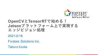 OpenCVとTensorRTで始める！
Jetsonプラットフォーム上で実現する
エッジビジョン処理
2021/2/18
Fixstars Solutions Inc.
Takuro Iizuka
 