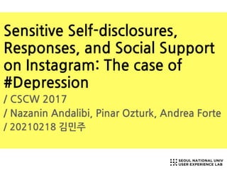 Sensitive Self-disclosures,
Responses, and Social Support
on Instagram: The case of
#Depression
/ CSCW 2017
/ Nazanin Andalibi, Pinar Ozturk, Andrea Forte
/ 20210218 김민주
 