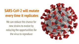 SARS-CoV-2 will mutate
every time it replicates
We can reduce the chance for
new strains to evolve by
reducing the opportunities for
the virus to reproduce
 