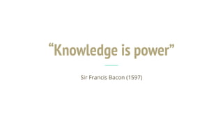 “Knowledge is power”
Sir Francis Bacon (1597)
 