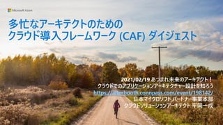 多忙なアーキテクトのための
クラウド導入フレームワーク (CAF) ダイジェスト
2021/02/19 あつまれ未来のアーキテクト！
クラウドでのアプリケーションアーキテクチャー設計を知ろう
https://alterbooth.connpass.com/event/198142/
日本マイクロソフト パートナー事業本部
クラウドソリューションアーキテクト 平岡一成
 