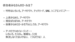 参加者みなさんのロールは？
• アーキテクトのイメージって・・・
いろいろ、たくさん、複雑な、ことを
解決しなくてはいけない、（つらそうな）人
 