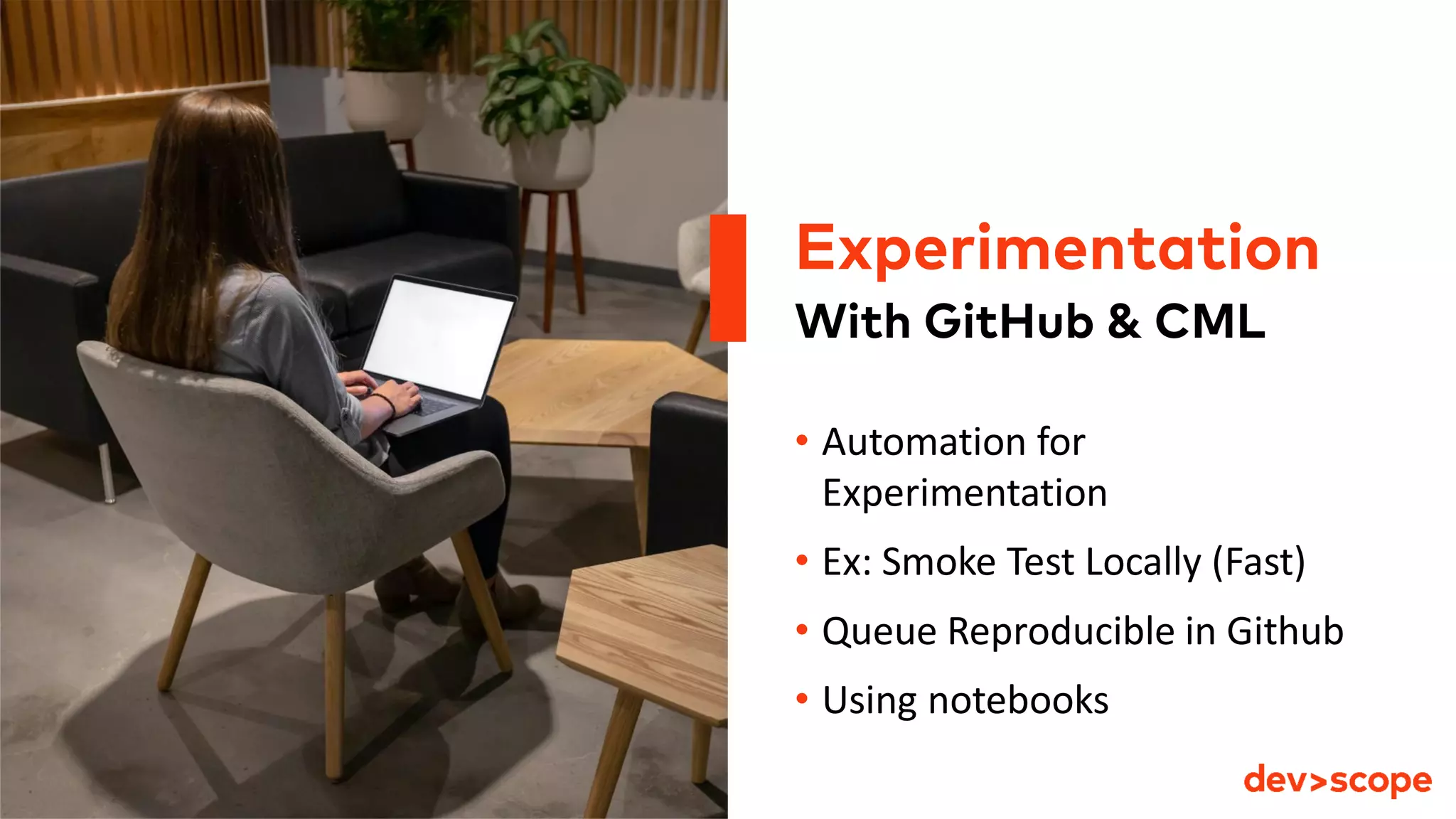 With GitHub & CML
• Automation for
Experimentation
• Ex: Smoke Test Locally (Fast)
• Queue Reproducible in Github
• Using notebooks
Experimentation
 