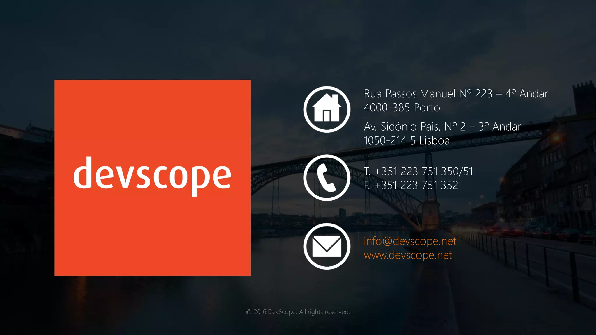 © 2016 DevScope. All rights reserved.
Rua Passos Manuel Nº 223 – 4º Andar
4000-385 Porto
T. +351 223 751 350/51
F. +351 223 751 352
Av. Sidónio Pais, Nº 2 – 3º Andar
1050-214 5 Lisboa
info@devscope.net
www.devscope.net
 