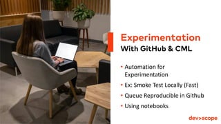 With GitHub & CML
• Automation for
Experimentation
• Ex: Smoke Test Locally (Fast)
• Queue Reproducible in Github
• Using notebooks
Experimentation
 