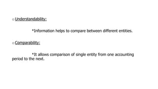 o Understandability:
*Information helps to compare between different entities.
o Comparability:
*It allows comparison of single entity from one accounting
period to the next.
 