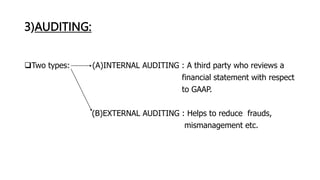 3)AUDITING:
Two types: (A)INTERNAL AUDITING : A third party who reviews a
financial statement with respect
to GAAP.
(B)EXTERNAL AUDITING : Helps to reduce frauds,
mismanagement etc.
 
