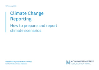 Climate Change
Reporting
How to prepare and report
climate scenarios
19 February 2021
Presented by Wendy McGuinness
CEO of McGuinness Institute
 