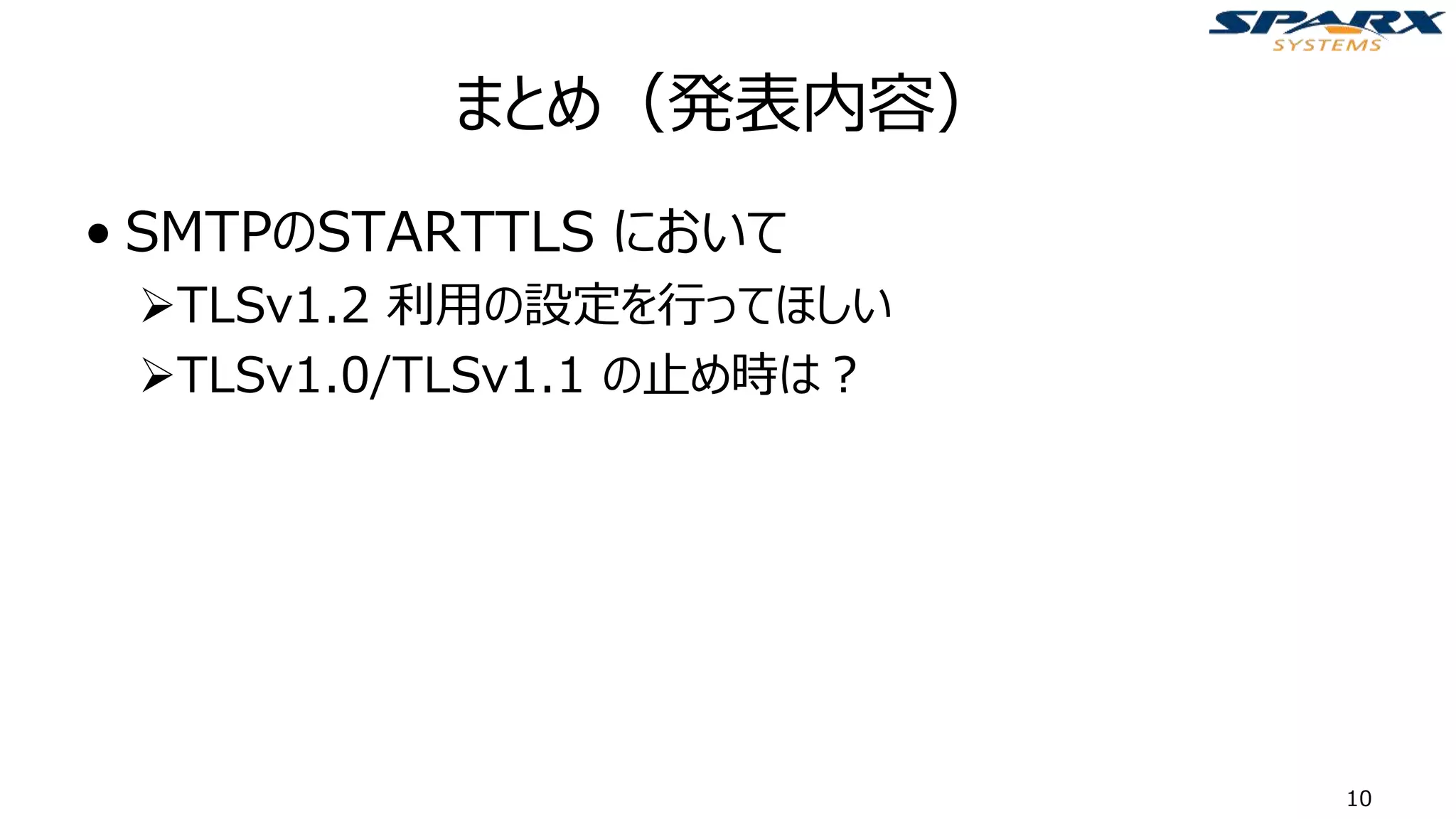 まとめ（発表内容）
• SMTPのSTARTTLS において
➢TLSv1.2 利用の設定を行ってほしい
➢TLSv1.0/TLSv1.1 の止め時は？
10
 