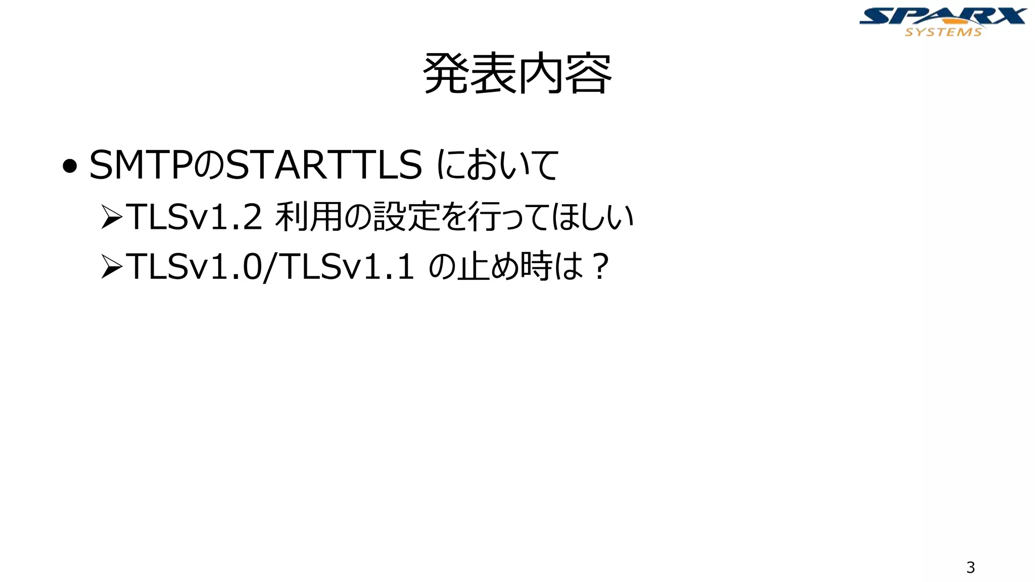 発表内容
• SMTPのSTARTTLS において
➢TLSv1.2 利用の設定を行ってほしい
➢TLSv1.0/TLSv1.1 の止め時は？
3
 