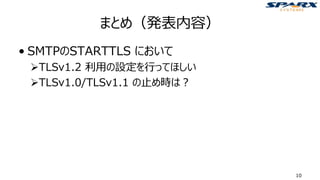 まとめ（発表内容）
• SMTPのSTARTTLS において
➢TLSv1.2 利用の設定を行ってほしい
➢TLSv1.0/TLSv1.1 の止め時は？
10
 