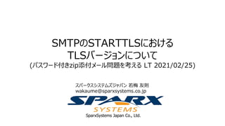 SparxSystems Japan Co., Ltd.
SMTPのSTARTTLSにおける
TLSバージョンについて
(パスワード付きzip添付メール問題を考える LT 2021/02/25)
スパークスシステムズジャパン 若梅 友則
wakaume@sparxsystems.co.jp
 