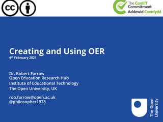 Creating and Using OER
4th February 2021
Dr. Robert Farrow
Open Education Research Hub
Institute of Educational Technology
The Open University, UK
rob.farrow@open.ac.uk
@philosopher1978
 