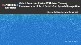 1
DEEP LEARNING JP
[DL Papers]
http://deeplearning.jp/
Gated Recurrent Fusion With Joint Training
Framework for Robust End-to-End Speech Recognition
Hiroshi Sekiguchi, Morikawa Lab
 