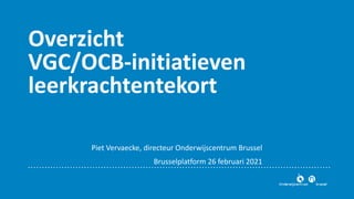 Overzicht
VGC/OCB-initiatieven
leerkrachtentekort
Piet Vervaecke, directeur Onderwijscentrum Brussel
Brusselplatform 26 februari 2021
 