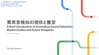 Yuma Koizumi
異常音検知の現状と展望
A Brief Introduction of Anomalous Sound Detection:
Recent Studies and Future Prospects
人工知能セミナー＠産業総合研究所
AI seminar @ AIRC, AIST
15:00-17:00, Feb. 26th, 2021
 