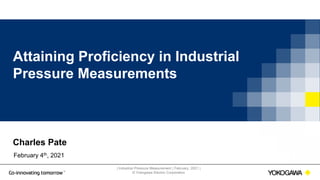 | Industrial Pressure Measurement | February, 2021 |
© Yokogawa Electric Corporation
Attaining Proficiency in Industrial
Pressure Measurements
Charles Pate
February 4th, 2021
 