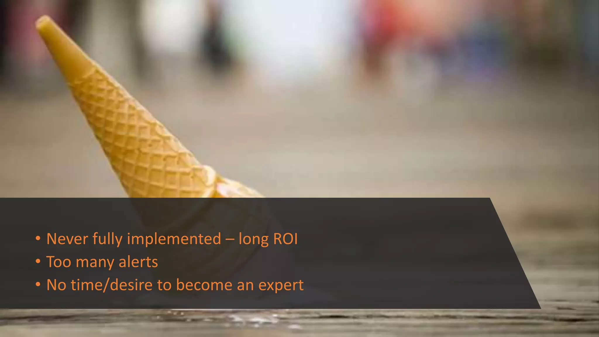 • Never fully implemented – long ROI
• Too many alerts
• No time/desire to become an expert
 