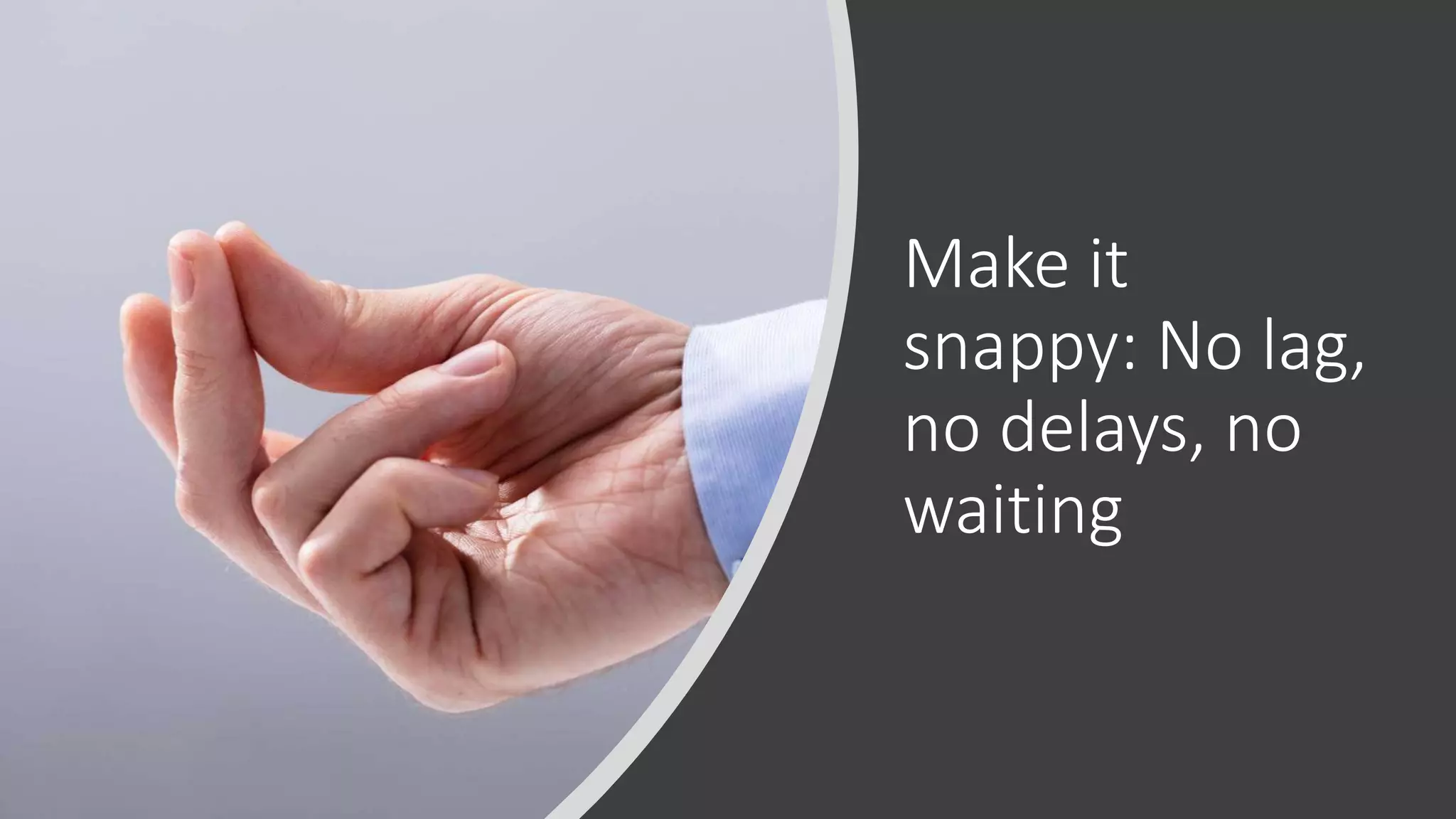 Make it
snappy: No lag,
no delays, no
waiting
 