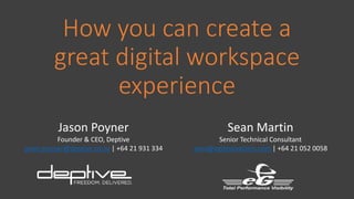 How you can create a
great digital workspace
experience
Jason Poyner
Founder & CEO, Deptive
jason.poyner@deptive.co.nz | +64 21 931 334
Sean Martin
Senior Technical Consultant
sean@eginnovations.com | +64 21 052 0058
 