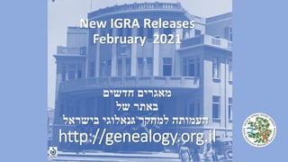 New IGRA Releases
February 2021
‫חדשים‬ ‫מאגרים‬
‫של‬ ‫באתר‬
‫בישראל‬ ‫גנאלוגי‬ ‫למחקר‬ ‫העמותה‬
http://genealogy.org.il
 