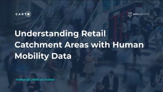 Understanding Retail
Catchment Areas with Human
Mobility Data
Follow @CARTO on Twitter
 