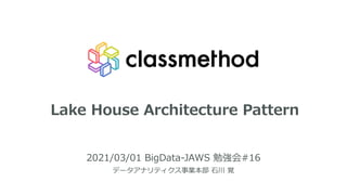 Lake House Architecture Pattern
2021/03/01 BigData-JAWS 勉強会#16
データアナリティクス事業本部 ⽯川 覚
1
 