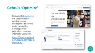 Gebruik ‘Optimize’
• Gebruik Optimaliseren
om verschillende
versies van uw
sitepagina's te testen
en te zien welke
ontwerpen uw
gebruikers tot meer
interactie verleiden.
• https://marketingplatf
orm.google.com/about
/optimize/
 