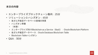 • エンタープライズブロックチェーン動向：25分
• ソリューションとハンズオン：65分
• 改ざん不能型データベース登場の背景
• ハンズオン準備
• （休憩）
• エンタープライズ向けBlockchain as a Service（BaaS）：Oracle Blockchain Platform
• 改ざん不能型データベース：Oracle Database Blockchain Table
• Blockchain Tableハンズオン
• Q&A：30分
本日の内容
Copyright © 2021 Oracle and/or its affiliates
2
 