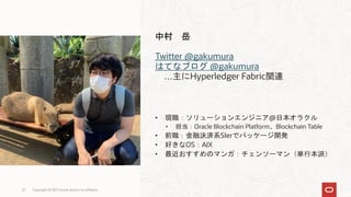 中村 岳
Twitter @gakumura
はてなブログ @gakumura
…主にHyperledger Fabric関連
• 現職：ソリューションエンジニア@日本オラクル
• 担当：Oracle Blockchain Platform、Blockchain Table
• 前職：金融決済系SIerでパッケージ開発
• 好きなOS：AIX
• 最近おすすめのマンガ：チェンソーマン（単行本派）
Copyright © 2021 Oracle and/or its affiliates
21
 