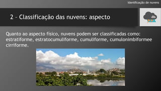 2 – Classificação das nuvens: aspecto
Quanto ao aspecto físico, nuvens podem ser classificadas como:
estratiforme, estratocumuliforme, cumuliforme, cumulonimbiformee
cirriforme.
Identificação de nuvens
 