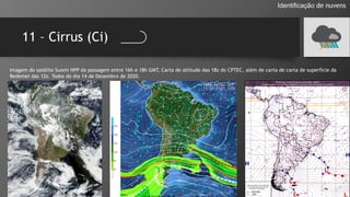 11 – Cirrus (Ci)
Identificação de nuvens
Imagem do satélite Suomi NPP da passagem entre 16h e 18h GMT, Carta de altitude das 18z do CPTEC, além de carta de carta de superfície da
Redemet das 12z. Todos do dia 14 de Dezembro de 2020.
 