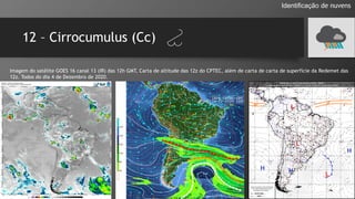 12 – Cirrocumulus (Cc)
Identificação de nuvens
Imagem do satélite GOES 16 canal 13 (IR) das 12h GMT, Carta de altitude das 12z do CPTEC, além de carta de carta de superfície da Redemet das
12z. Todos do dia 4 de Dezembro de 2020.
 