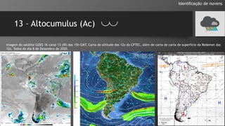13 – Altocumulus (Ac)
Identificação de nuvens
Imagem do satélite GOES 16 canal 13 (IR) das 15h GMT, Carta de altitude das 12z do CPTEC, além de carta de carta de superfície da Redemet das
12z. Todos do dia 8 de Dezembro de 2020.
 