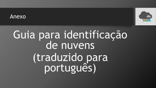 Anexo
Guia para identificação
de nuvens
(traduzido para
português)
 